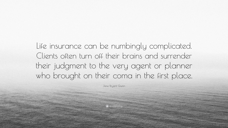 Jane Bryant Quinn Quote: “Life insurance can be numbingly complicated. Clients often turn off their brains and surrender their judgment to the very agent or planner who brought on their coma in the first place.”
