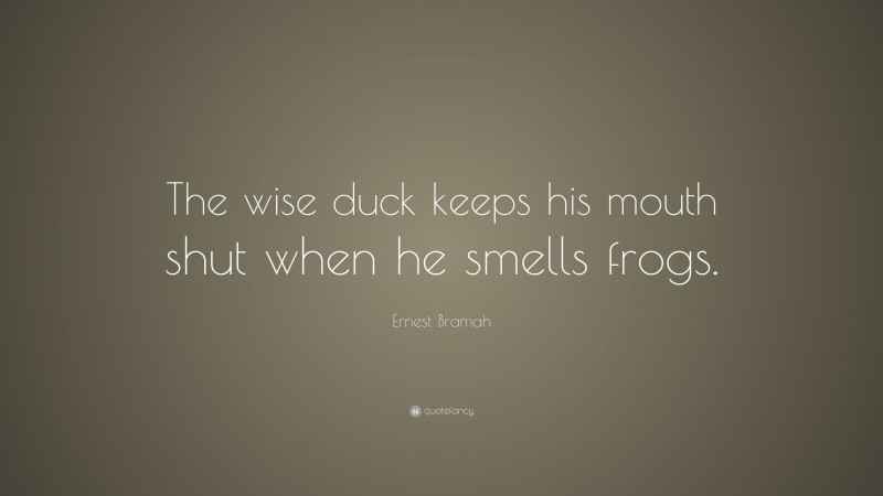Ernest Bramah Quote: “The wise duck keeps his mouth shut when he smells frogs.”