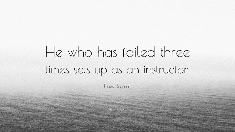 Ernest Bramah Quote: “He who has failed three times sets up as an instructor.”