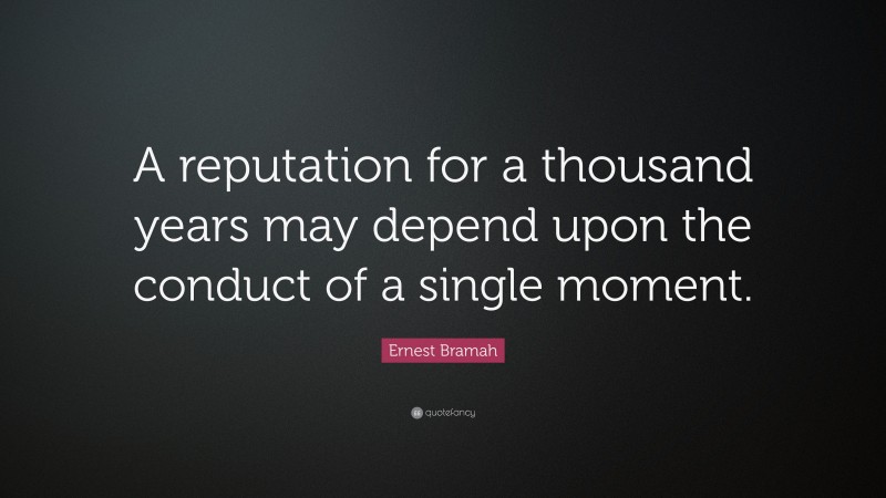 Ernest Bramah Quote: “A reputation for a thousand years may depend upon the conduct of a single moment.”