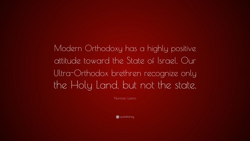 Norman Lamm Quote: “Modern Orthodoxy has a highly positive attitude toward the State of Israel. Our Ultra-Orthodox brethren recognize only the Holy Land, but not the state.”