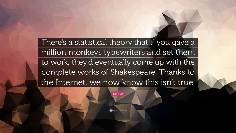 Ian Hart Quote: “There’s a statistical theory that if you gave a million monkeys typewriters and set them to work, they’d eventually come up with the complete works of Shakespeare. Thanks to the Internet, we now know this isn’t true.”