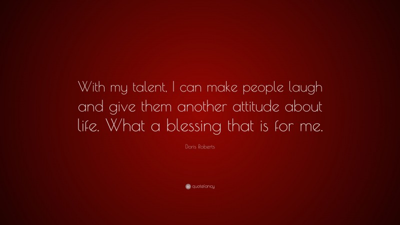 Doris Roberts Quote: “With my talent, I can make people laugh and give them another attitude about life. What a blessing that is for me.”