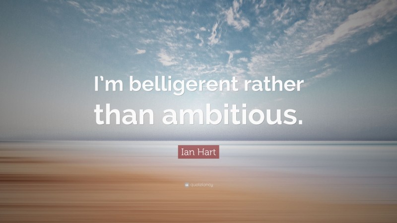 Ian Hart Quote: “I’m belligerent rather than ambitious.”