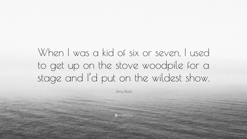 Jerry Reed Quote: “When I was a kid of six or seven, I used to get up on the stove woodpile for a stage and I’d put on the wildest show.”