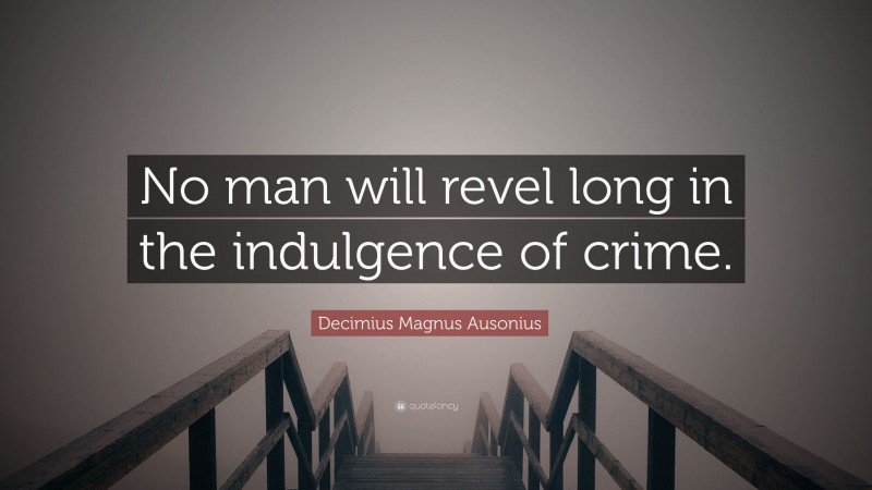 Decimius Magnus Ausonius Quote: “No man will revel long in the indulgence of crime.”