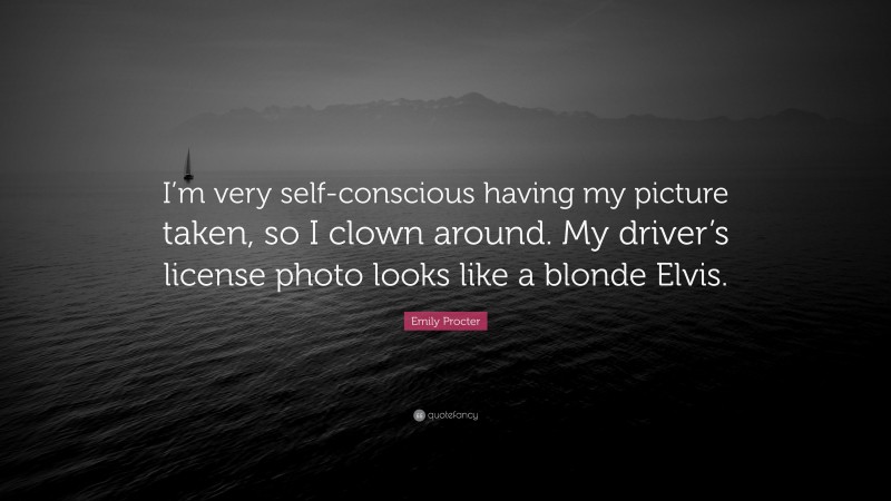 Emily Procter Quote: “I’m very self-conscious having my picture taken, so I clown around. My driver’s license photo looks like a blonde Elvis.”
