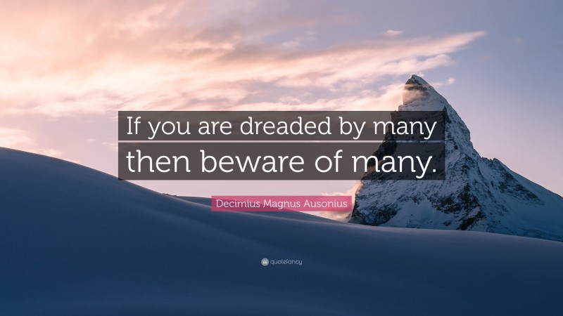 Decimius Magnus Ausonius Quote: “If you are dreaded by many then beware of many.”