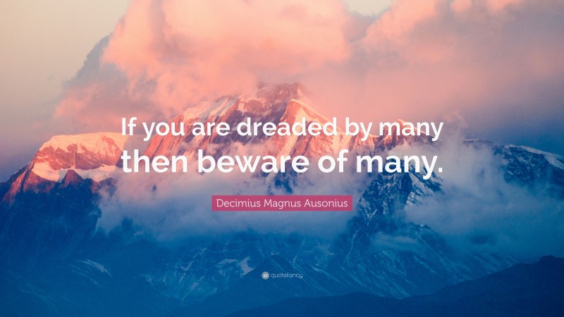 Decimius Magnus Ausonius Quote: “If you are dreaded by many then beware of many.”