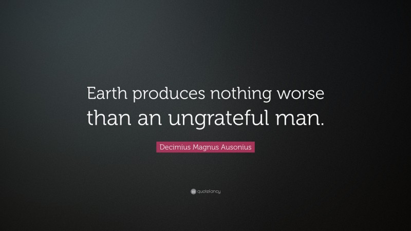 Decimius Magnus Ausonius Quote: “Earth produces nothing worse than an ungrateful man.”