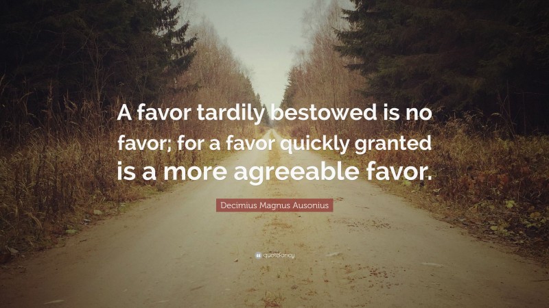 Decimius Magnus Ausonius Quote: “A favor tardily bestowed is no favor; for a favor quickly granted is a more agreeable favor.”