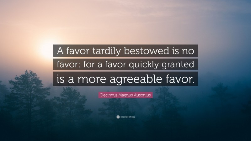 Decimius Magnus Ausonius Quote: “A favor tardily bestowed is no favor; for a favor quickly granted is a more agreeable favor.”
