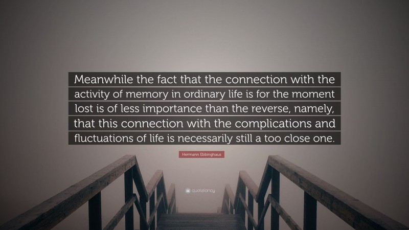 Hermann Ebbinghaus Quote: “Meanwhile the fact that the connection with the activity of memory in ordinary life is for the moment lost is of less importance than the reverse, namely, that this connection with the complications and fluctuations of life is necessarily still a too close one.”