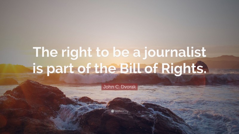 John C. Dvorak Quote: “The right to be a journalist is part of the Bill of Rights.”