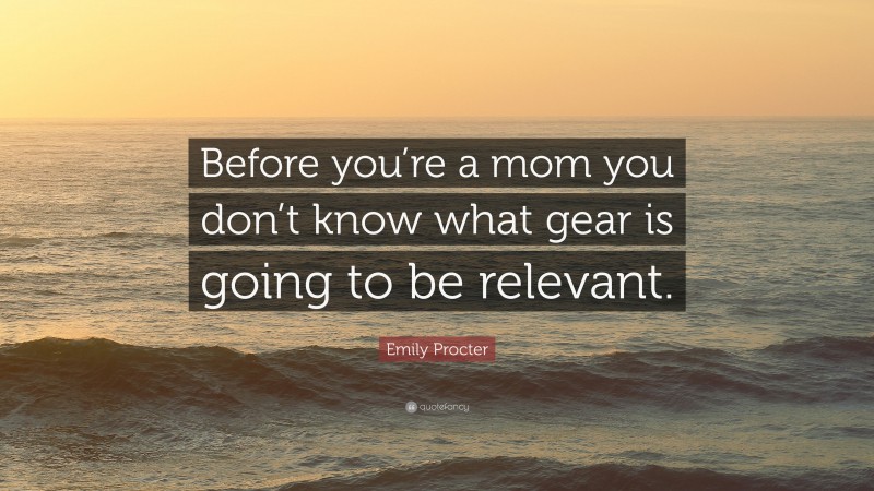 Emily Procter Quote: “Before you’re a mom you don’t know what gear is going to be relevant.”