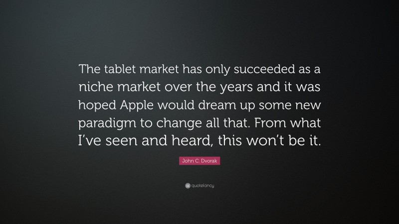 John C. Dvorak Quote: “The tablet market has only succeeded as a niche market over the years and it was hoped Apple would dream up some new paradigm to change all that. From what I’ve seen and heard, this won’t be it.”