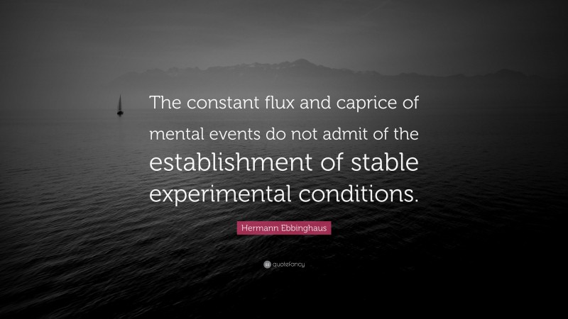 Hermann Ebbinghaus Quote: “The constant flux and caprice of mental events do not admit of the establishment of stable experimental conditions.”