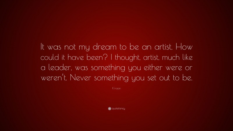 K'naan Quote: “It was not my dream to be an artist. How could it have been? I thought, artist, much like a leader, was something you either were or weren’t. Never something you set out to be.”