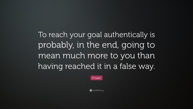 K'naan Quote: “To reach your goal authentically is probably, in the end, going to mean much more to you than having reached it in a false way.”