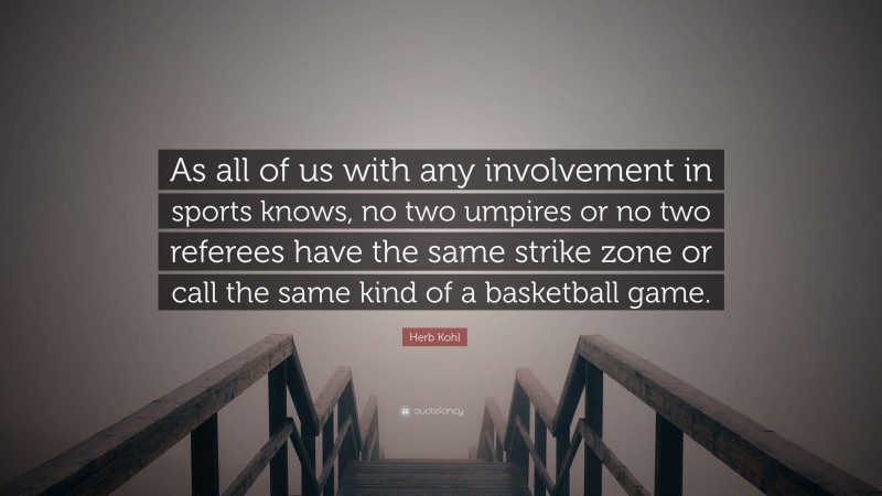 Herb Kohl Quote: “As all of us with any involvement in sports knows, no two umpires or no two referees have the same strike zone or call the same kind of a basketball game.”