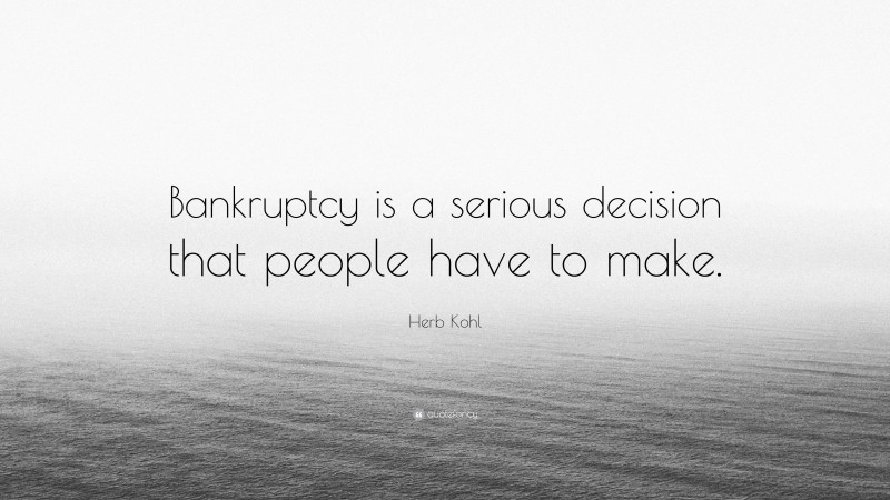 Herb Kohl Quote: “Bankruptcy is a serious decision that people have to make.”