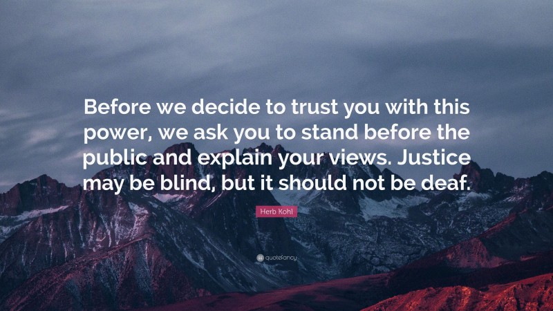 Herb Kohl Quote: “Before we decide to trust you with this power, we ask you to stand before the public and explain your views. Justice may be blind, but it should not be deaf.”