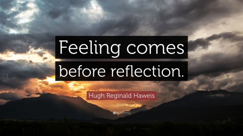 Hugh Reginald Haweis Quote: “Feeling comes before reflection.”