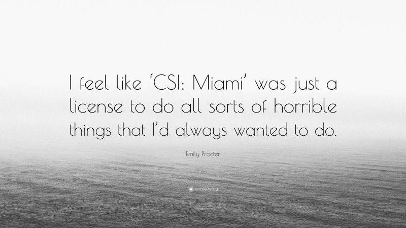 Emily Procter Quote: “I feel like ‘CSI: Miami’ was just a license to do all sorts of horrible things that I’d always wanted to do.”