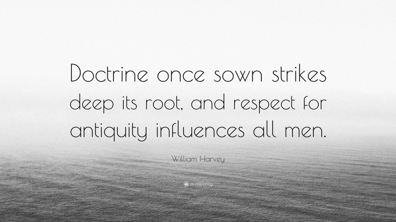 William Harvey Quote: “Doctrine once sown strikes deep its root, and respect for antiquity influences all men.”