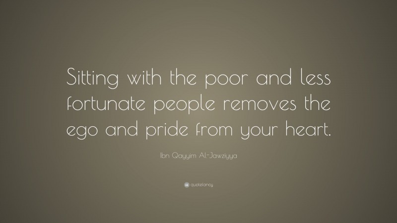 Ibn Qayyim Al-Jawziyya Quote: “Sitting with the poor and less fortunate people removes the ego and pride from your heart.”