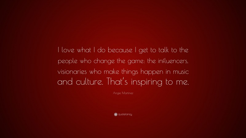 Angie Martinez Quote: “I love what I do because I get to talk to the people who change the game: the influencers, visionaries who make things happen in music and culture. That’s inspiring to me.”