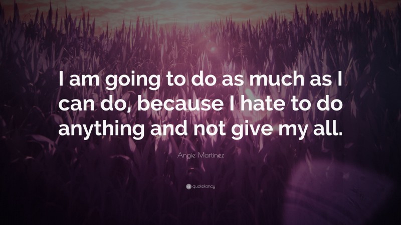 Angie Martinez Quote: “I am going to do as much as I can do, because I hate to do anything and not give my all.”