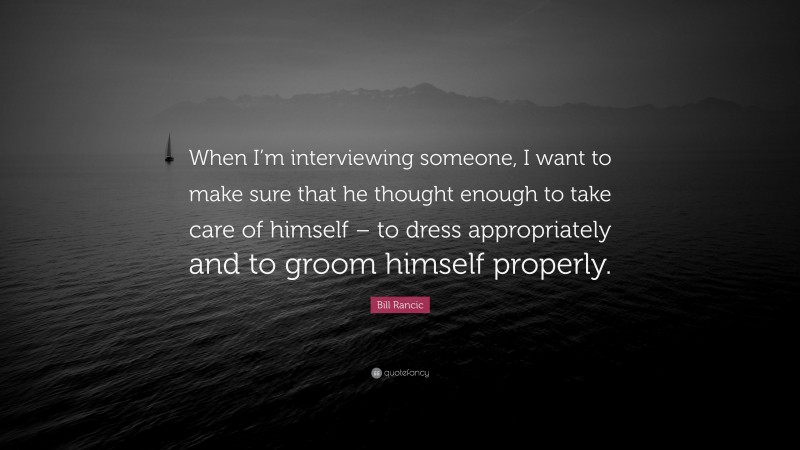 Bill Rancic Quote: “When I’m interviewing someone, I want to make sure that he thought enough to take care of himself – to dress appropriately and to groom himself properly.”