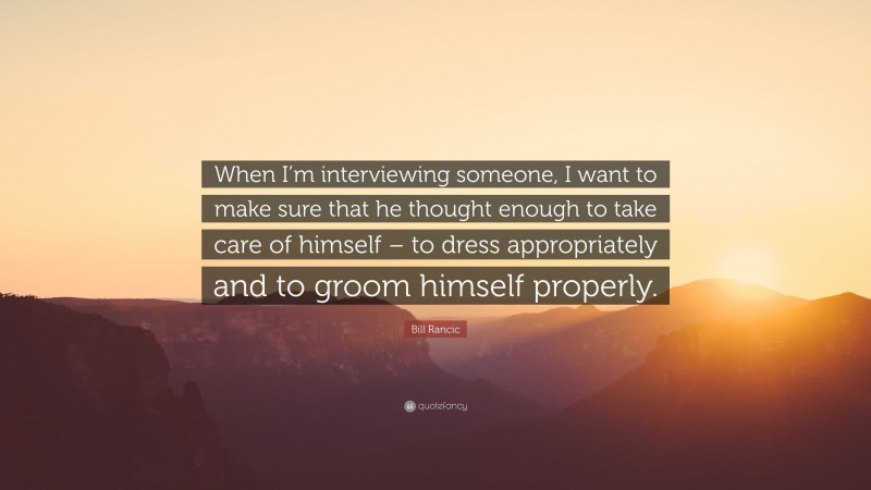 Bill Rancic Quote: “When I’m interviewing someone, I want to make sure that he thought enough to take care of himself – to dress appropriately and to groom himself properly.”