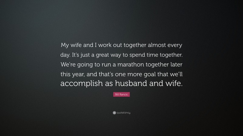 Bill Rancic Quote: “My wife and I work out together almost every day. It’s just a great way to spend time together. We’re going to run a marathon together later this year, and that’s one more goal that we’ll accomplish as husband and wife.”