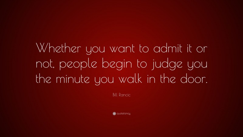 Bill Rancic Quote: “Whether you want to admit it or not, people begin to judge you the minute you walk in the door.”