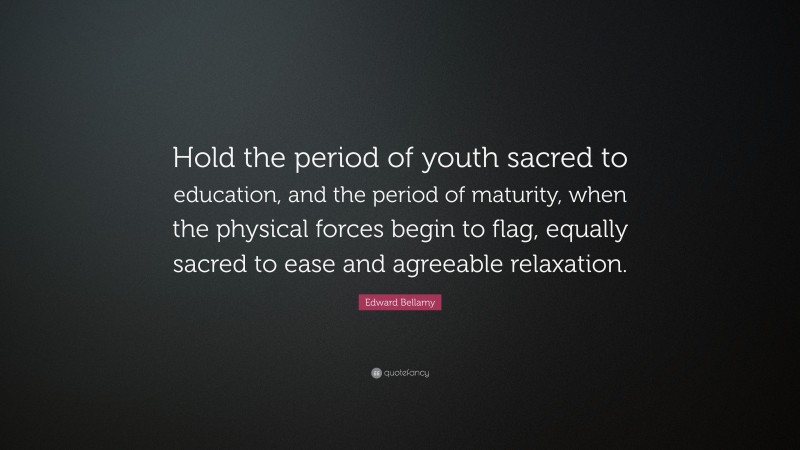 Edward Bellamy Quote: “Hold the period of youth sacred to education, and the period of maturity, when the physical forces begin to flag, equally sacred to ease and agreeable relaxation.”