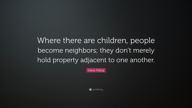 Diana Trilling Quote: “Where there are children, people become neighbors; they don’t merely hold property adjacent to one another.”