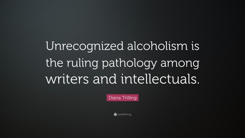 Diana Trilling Quote: “Unrecognized alcoholism is the ruling pathology among writers and intellectuals.”