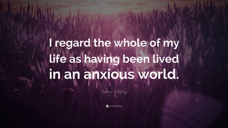 Diana Trilling Quote: “I regard the whole of my life as having been lived in an anxious world.”