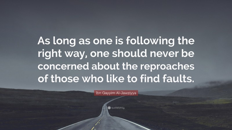 Ibn Qayyim Al-Jawziyya Quote: “As long as one is following the right way, one should never be concerned about the reproaches of those who like to find faults.”