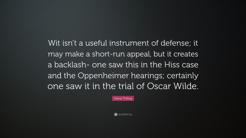 Diana Trilling Quote: “Wit isn’t a useful instrument of defense; it may make a short-run appeal, but it creates a backlash- one saw this in the Hiss case and the Oppenheimer hearings; certainly one saw it in the trial of Oscar Wilde.”