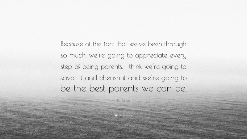 Bill Rancic Quote: “Because of the fact that we’ve been through so much, we’re going to appreciate every step of being parents. I think we’re going to savor it and cherish it and we’re going to be the best parents we can be.”