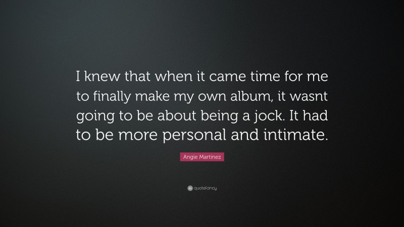 Angie Martinez Quote: “I knew that when it came time for me to finally make my own album, it wasnt going to be about being a jock. It had to be more personal and intimate.”