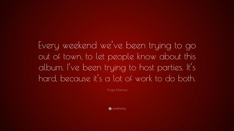 Angie Martinez Quote: “Every weekend we’ve been trying to go out of town, to let people know about this album. I’ve been trying to host parties. It’s hard, because it’s a lot of work to do both.”