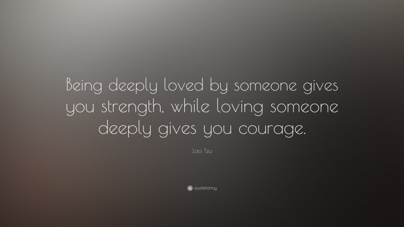 Lao Tzu Quote: “Being deeply loved by someone gives you strength, while loving someone deeply gives you courage.”