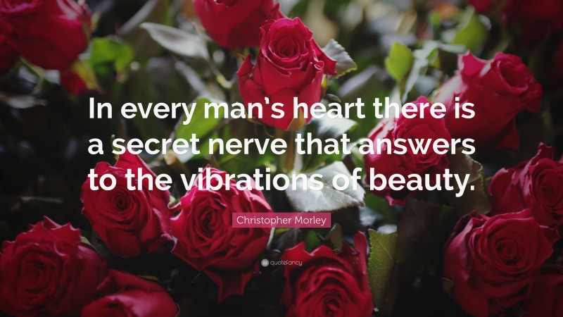 Christopher Morley Quote: “In every man’s heart there is a secret nerve that answers to the vibrations of beauty.”