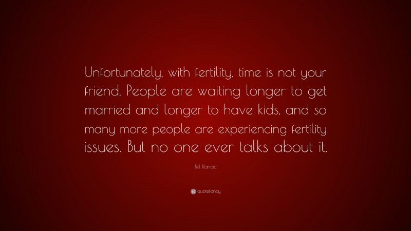 Bill Rancic Quote: “Unfortunately, with fertility, time is not your friend. People are waiting longer to get married and longer to have kids, and so many more people are experiencing fertility issues. But no one ever talks about it.”