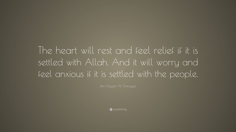 Ibn Qayyim Al-Jawziyya Quote: “The heart will rest and feel relief if it is settled with Allah. And it will worry and feel anxious if it is settled with the people.”