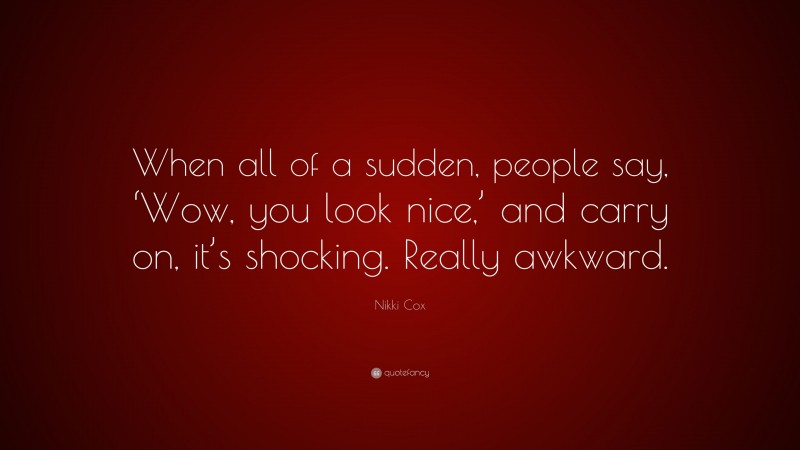 Nikki Cox Quote: “When all of a sudden, people say, ‘Wow, you look nice,’ and carry on, it’s shocking. Really awkward.”